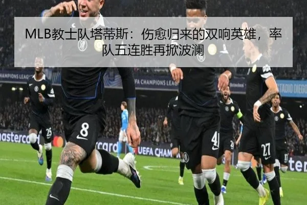 MLB教士队塔蒂斯：伤愈归来的双响英雄，率队五连胜再掀波澜