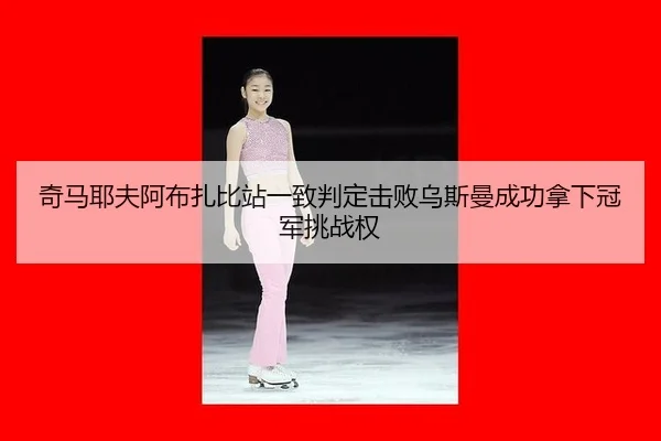 奇马耶夫阿布扎比站一致判定击败乌斯曼成功拿下冠军挑战权